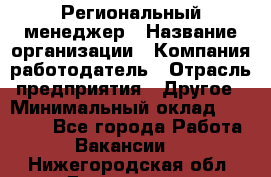 Региональный менеджер › Название организации ­ Компания-работодатель › Отрасль предприятия ­ Другое › Минимальный оклад ­ 40 000 - Все города Работа » Вакансии   . Нижегородская обл.,Дзержинск г.